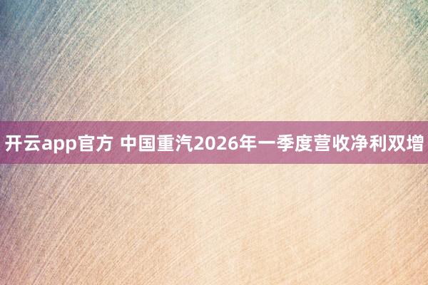 开云app官方 中国重汽2026年一季度营收净利双增