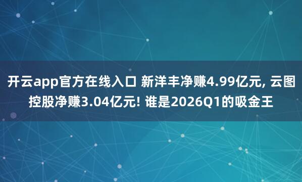 开云app官方在线入口 新洋丰净赚4.99亿元, 云图控股净赚3.04亿元! 谁是2026Q1的吸金王