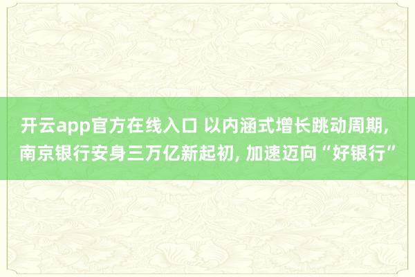 开云app官方在线入口 以内涵式增长跳动周期, 南京银行安身三万亿新起初, 加速迈向“好银行”