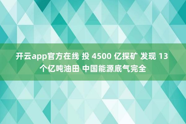 开云app官方在线 投 4500 亿探矿 发现 13 个亿吨油田 中国能源底气完全