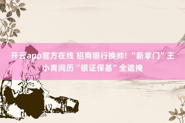 开云app官方在线 招商银行换帅! “新掌门”王小青阅历“银证保基”全遮掩