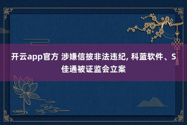 开云app官方 涉嫌信披非法违纪， 科蓝软件、S佳通被证监会立案