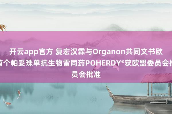 开云app官方 复宏汉霖与Organon共同文书欧洲首个帕妥珠单抗生物雷同药POHERDY®获欧盟委员会批准