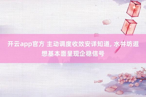 开云app官方 主动调度收效安详知道, 水井坊遐想基本面呈现企稳信号