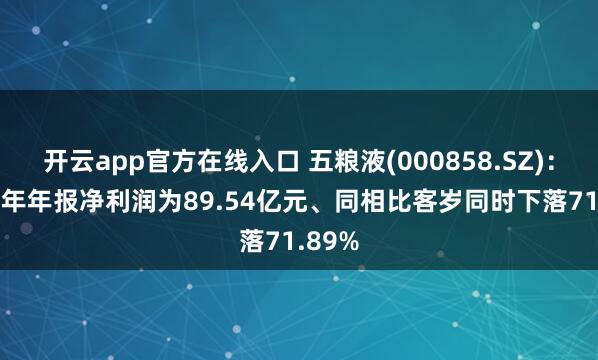 开云app官方在线入口 五粮液(000858.SZ)：2025年年报净利润为89.54亿元、同相比客岁同时下落71.89%