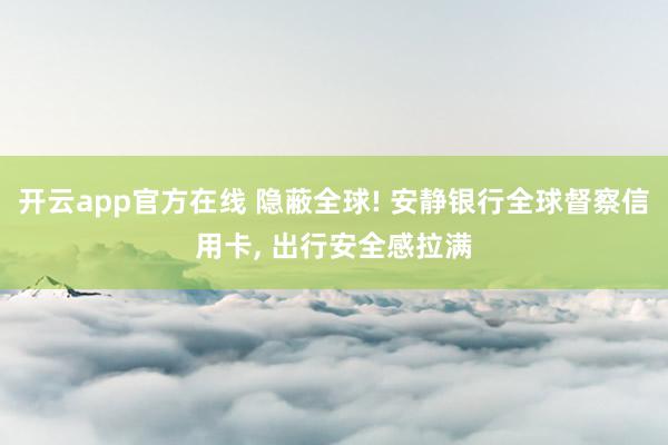 开云app官方在线 隐蔽全球! 安静银行全球督察信用卡, 出行安全感拉满