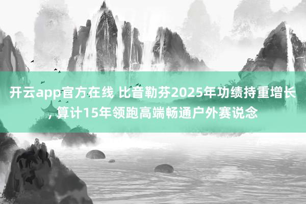 开云app官方在线 比音勒芬2025年功绩持重增长， 算计15年领跑高端畅通户外赛说念