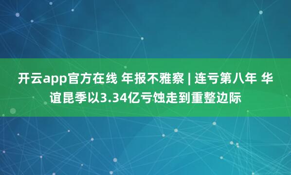 开云app官方在线 年报不雅察 | 连亏第八年 华谊昆季以3.34亿亏蚀走到重整边际