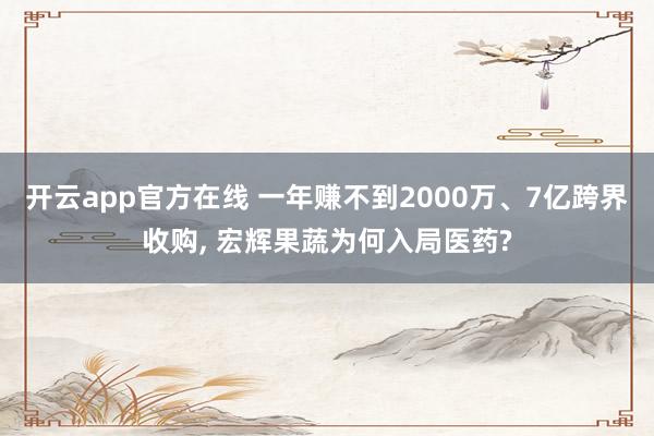 开云app官方在线 一年赚不到2000万、7亿跨界收购, 宏辉果蔬为何入局医药?