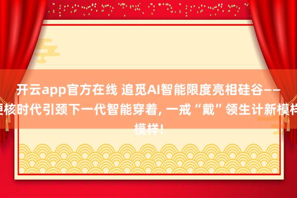 开云app官方在线 追觅AI智能限度亮相硅谷——硬核时代引颈下一代智能穿着, 一戒“戴”领生计新模样!