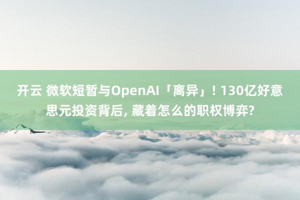 开云 微软短暂与OpenAI「离异」! 130亿好意思元投资背后, 藏着怎么的职权博弈?