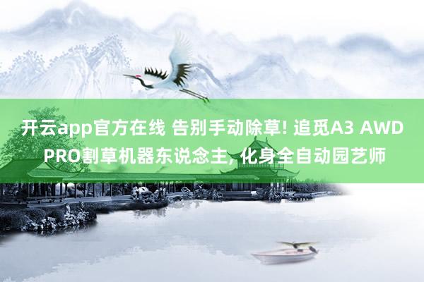开云app官方在线 告别手动除草! 追觅A3 AWD PRO割草机器东说念主, 化身全自动园艺师