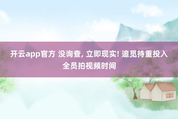 开云app官方 没询查， 立即现实! 追觅持重投入全员拍视频时间
