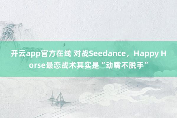 开云app官方在线 对战Seedance，Happy Horse最恋战术其实是“动嘴不脱手”