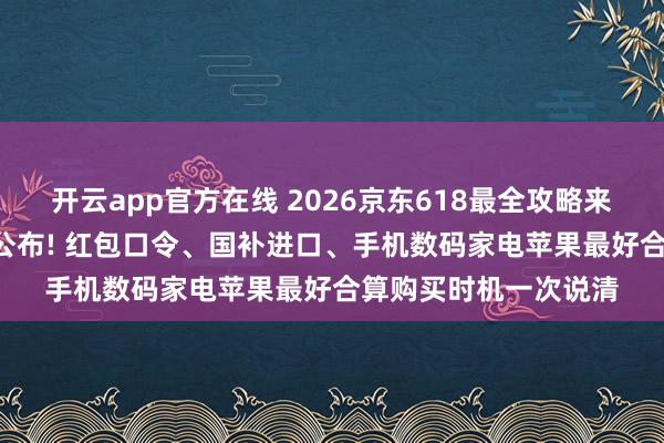 开云app官方在线 2026京东618最全攻略来了: 行为时候表正经公布! 红包口令、国补进口、手机数码家电苹果最好合算购买时机一次说清