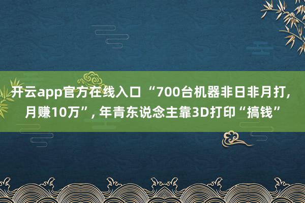 开云app官方在线入口 “700台机器非日非月打, 月赚10万”, 年青东说念主靠3D打印“搞钱”