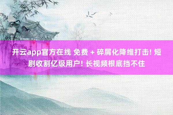 开云app官方在线 免费 + 碎屑化降维打击! 短剧收割亿级用户! 长视频根底挡不住