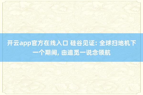 开云app官方在线入口 硅谷见证: 全球扫地机下一个期间, 由追觅一说念领航