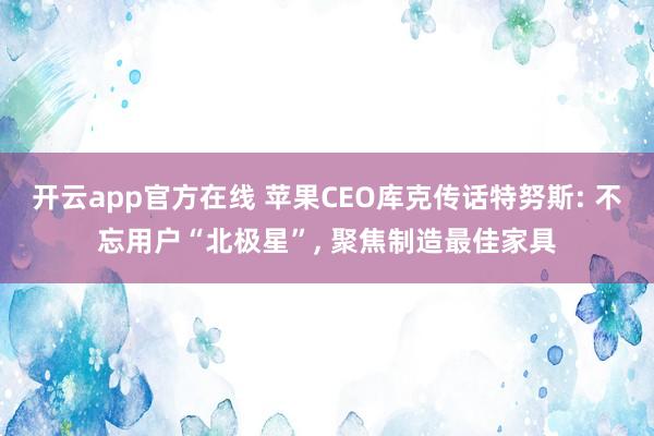 开云app官方在线 苹果CEO库克传话特努斯: 不忘用户“北极星”, 聚焦制造最佳家具