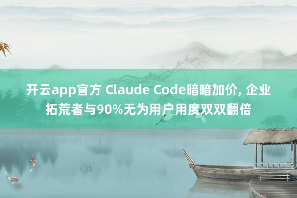 开云app官方 Claude Code暗暗加价, 企业拓荒者与90%无为用户用度双双翻倍