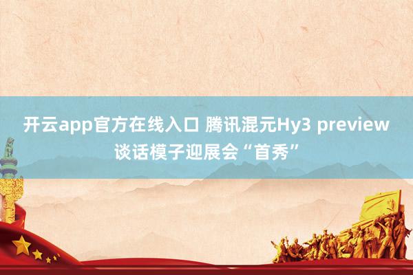 开云app官方在线入口 腾讯混元Hy3 preview谈话模子迎展会“首秀”