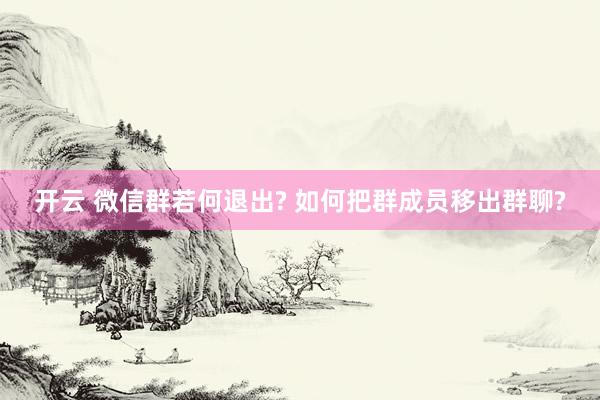 开云 微信群若何退出? 如何把群成员移出群聊?