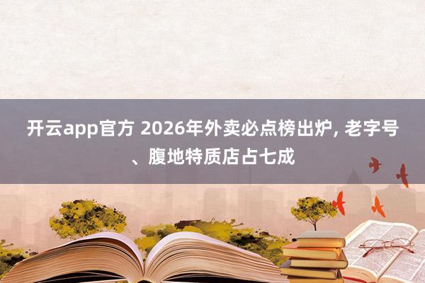 开云app官方 2026年外卖必点榜出炉, 老字号、腹地特质店占七成