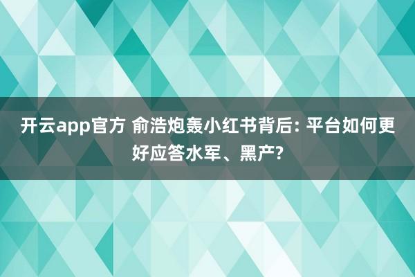 开云app官方 俞浩炮轰小红书背后: 平台如何更好应答水军、黑产?