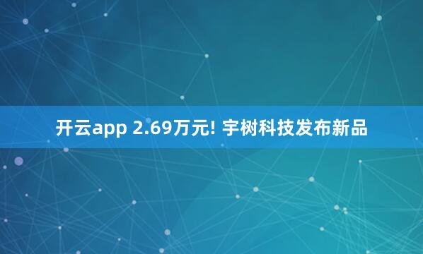 开云app 2.69万元! 宇树科技发布新品