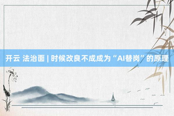 开云 法治面 | 时候改良不成成为“AI替岗”的原理