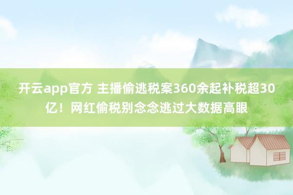 开云app官方 主播偷逃税案360余起补税超30亿！网红偷税别念念逃过大数据高眼