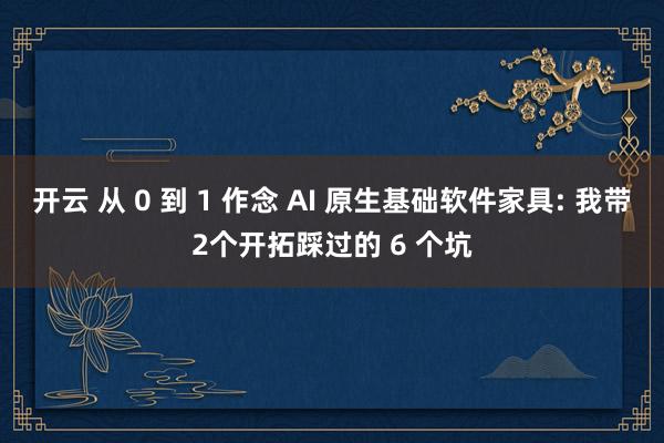 开云 从 0 到 1 作念 AI 原生基础软件家具: 我带2个开拓踩过的 6 个坑