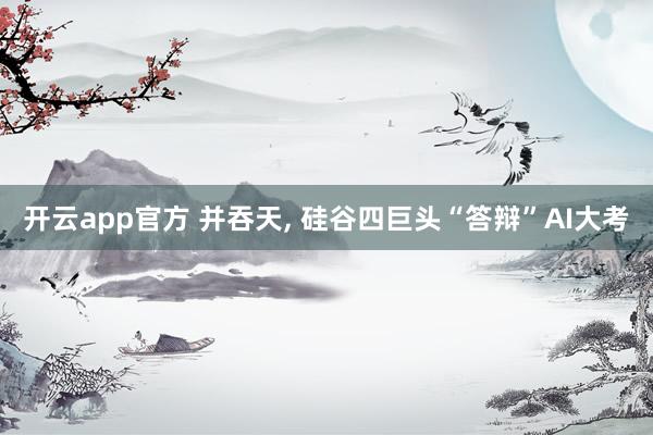 开云app官方 并吞天, 硅谷四巨头“答辩”AI大考