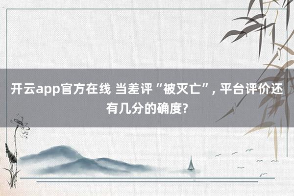 开云app官方在线 当差评“被灭亡”， 平台评价还有几分的确度?