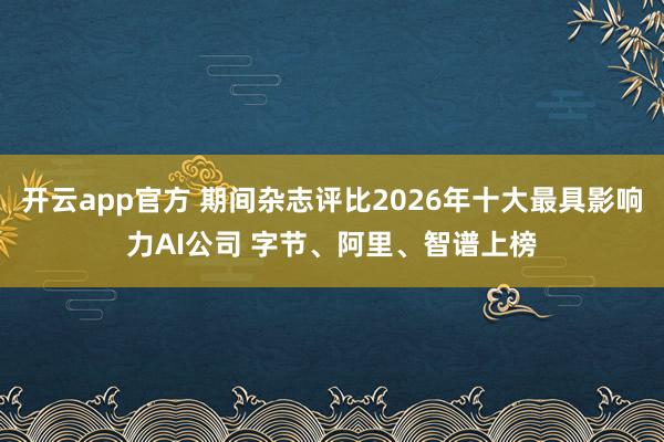 开云app官方 期间杂志评比2026年十大最具影响力AI公司 字节、阿里、智谱上榜