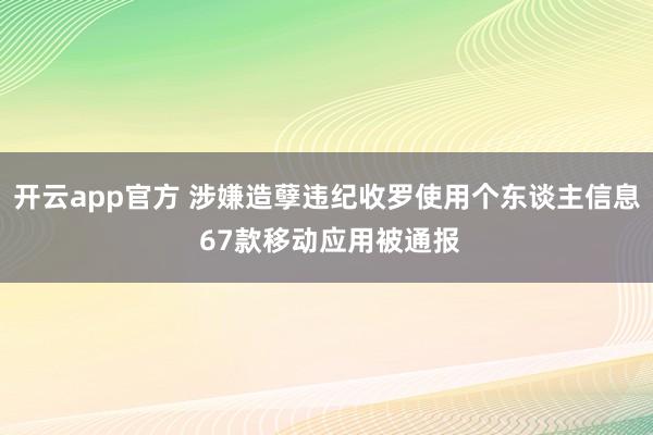 开云app官方 涉嫌造孽违纪收罗使用个东谈主信息 67款移动应用被通报