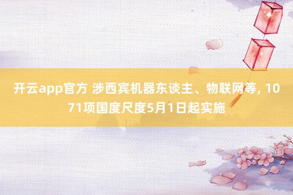 开云app官方 涉西宾机器东谈主、物联网等, 1071项国度尺度5月1日起实施