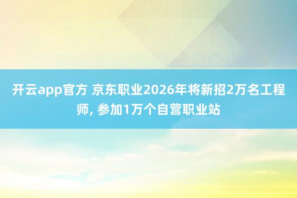 开云app官方 京东职业2026年将新招2万名工程师, 参加1万个自营职业站