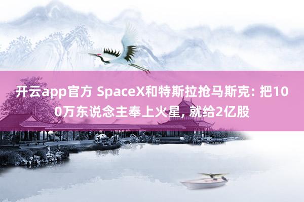 开云app官方 SpaceX和特斯拉抢马斯克: 把100万东说念主奉上火星, 就给2亿股