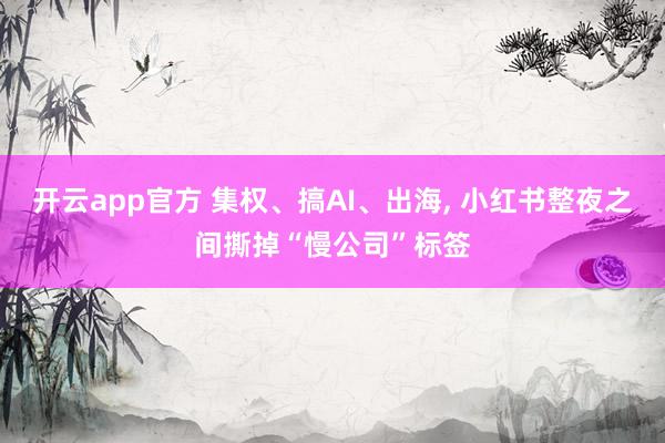 开云app官方 集权、搞AI、出海, 小红书整夜之间撕掉“慢公司”标签