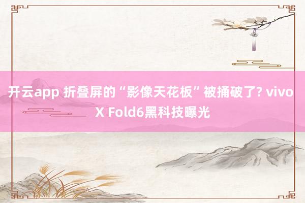 开云app 折叠屏的“影像天花板”被捅破了? vivo X Fold6黑科技曝光