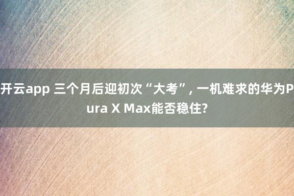 开云app 三个月后迎初次“大考”， 一机难求的华为Pura X Max能否稳住?