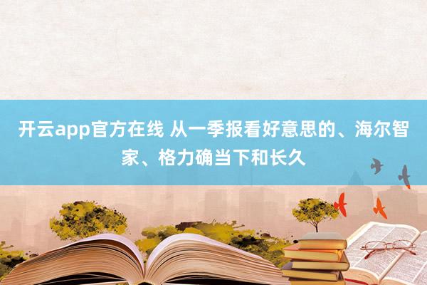 开云app官方在线 从一季报看好意思的、海尔智家、格力确当下和长久