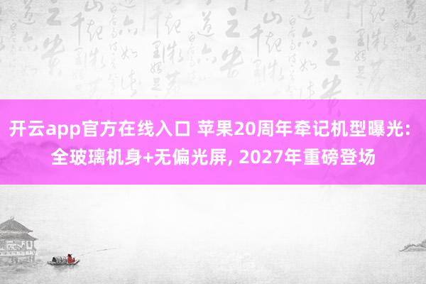 开云app官方在线入口 苹果20周年牵记机型曝光: 全玻璃机身+无偏光屏， 2027年重磅登场