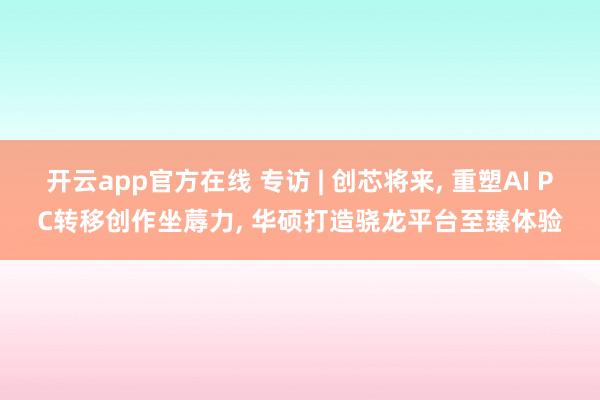 开云app官方在线 专访 | 创芯将来， 重塑AI PC转移创作坐蓐力， 华硕打造骁龙平台至臻体验