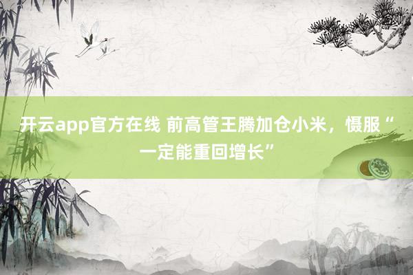 开云app官方在线 前高管王腾加仓小米，慑服“一定能重回增长”