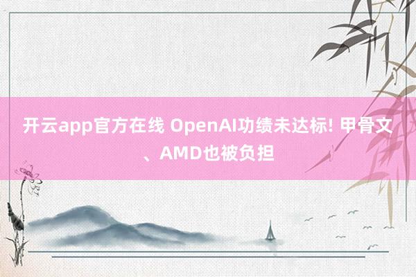开云app官方在线 OpenAI功绩未达标! 甲骨文、AMD也被负担