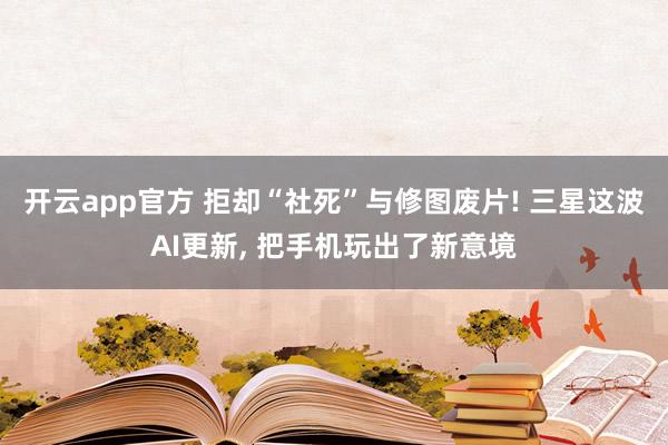 开云app官方 拒却“社死”与修图废片! 三星这波AI更新, 把手机玩出了新意境