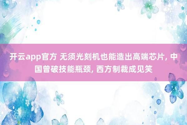 开云app官方 无须光刻机也能造出高端芯片, 中国曾破技能瓶颈, 西方制裁成见笑