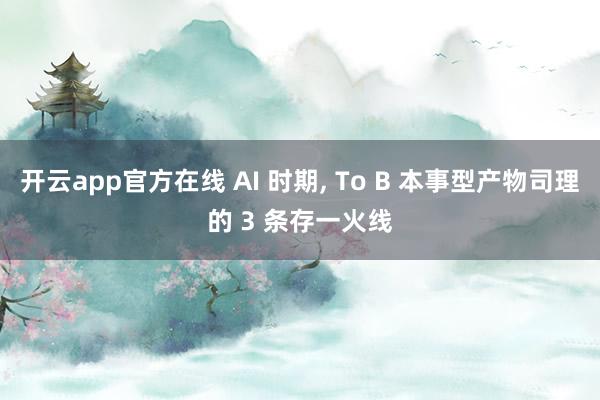 开云app官方在线 AI 时期, To B 本事型产物司理的 3 条存一火线